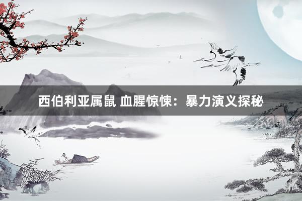 西伯利亚属鼠 血腥惊悚：暴力演义探秘