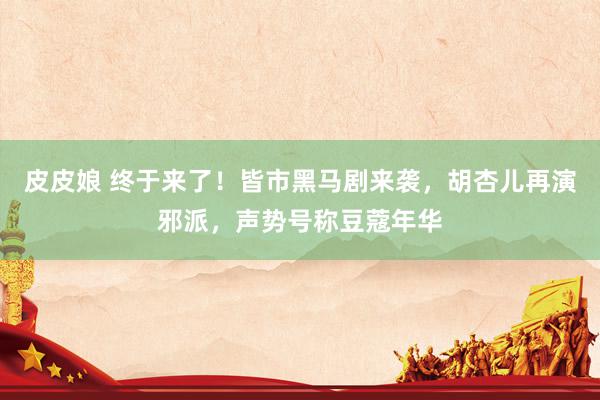 皮皮娘 终于来了！皆市黑马剧来袭，胡杏儿再演邪派，声势号称豆蔻年华