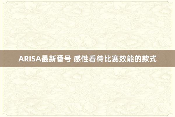 ARISA最新番号 感性看待比赛效能的款式