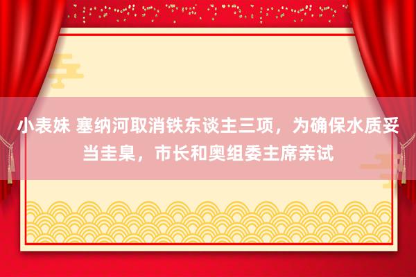 小表妹 塞纳河取消铁东谈主三项，为确保水质妥当圭臬，市长和奥组委主席亲试