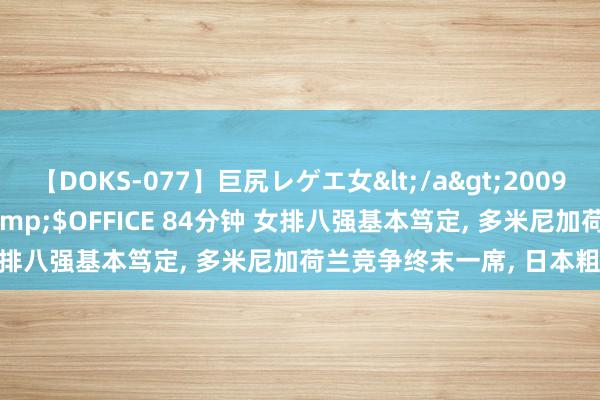 【DOKS-077】巨尻レゲエ女</a>2009-05-01OFFICE K’S&$OFFICE 84分钟 女排八强基本笃定, 多米尼加荷兰竞争终末一席, 日本粗略率淘汰