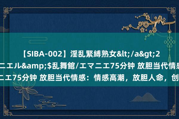 【SIBA-002】淫乱緊縛熟女</a>2017-06-18乱舞館/エマニエル&$乱舞館/エマニエ75分钟 放胆当代情感：情感高潮，放胆人命，创造后光