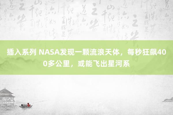 插入系列 NASA发现一颗流浪天体，每秒狂飙400多公里，或能飞出星河系