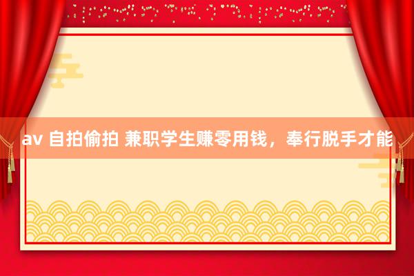 av 自拍偷拍 兼职学生赚零用钱，奉行脱手才能