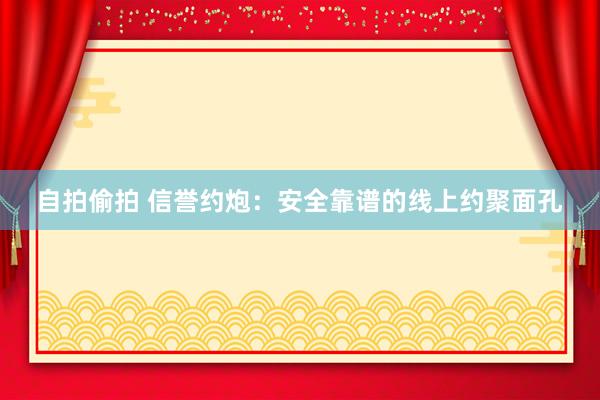 自拍偷拍 信誉约炮：安全靠谱的线上约聚面孔