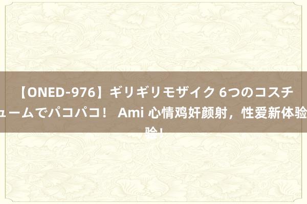 【ONED-976】ギリギリモザイク 6つのコスチュームでパコパコ！ Ami 心情鸡奸颜射，性爱新体验！