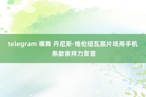 telegram 裸舞 丹尼斯·维伦纽瓦禁片场用手机 条款崇拜力聚首