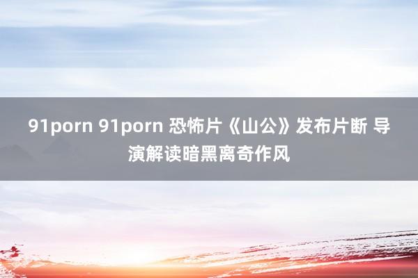 91porn 91porn 恐怖片《山公》发布片断 导演解读暗黑离奇作风