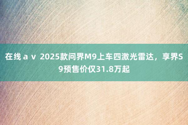 在线ａｖ 2025款问界M9上车四激光雷达，享界S9预售价仅31.8万起