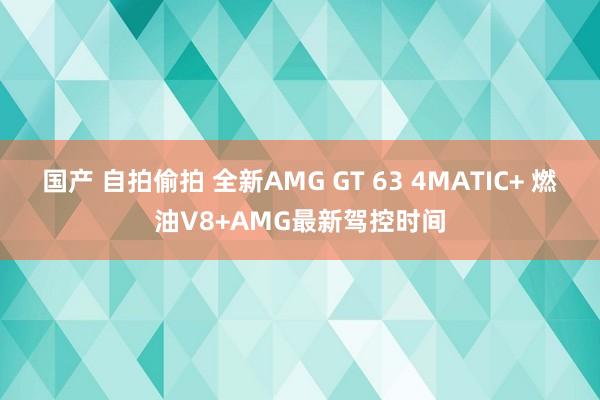 国产 自拍偷拍 全新AMG GT 63 4MATIC+ 燃油V8+AMG最新驾控时间