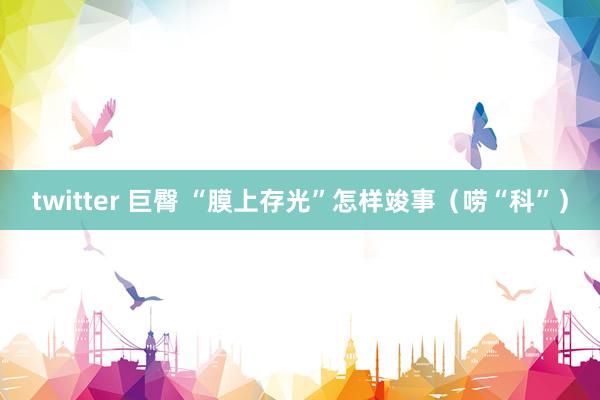 twitter 巨臀 “膜上存光”怎样竣事（唠“科”）