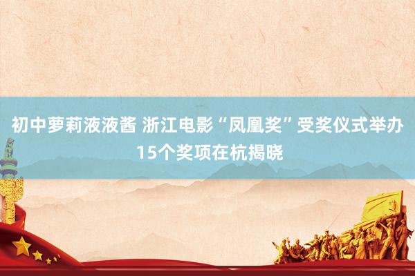 初中萝莉液液酱 浙江电影“凤凰奖”受奖仪式举办 15个奖项在杭揭晓