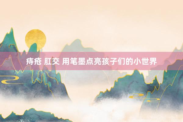 痔疮 肛交 用笔墨点亮孩子们的小世界