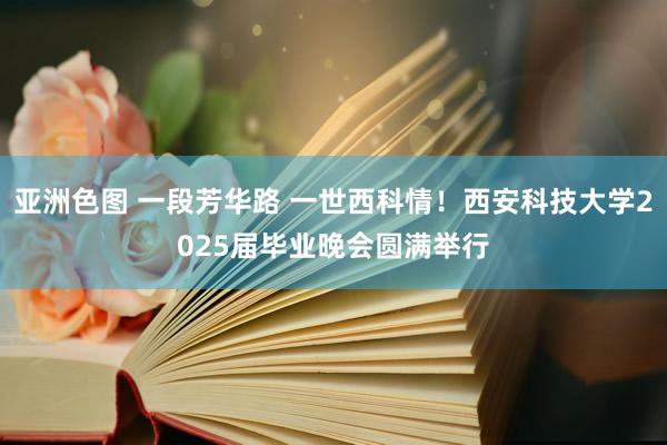 亚洲色图 一段芳华路 一世西科情！西安科技大学2025届毕业晚会圆满举行