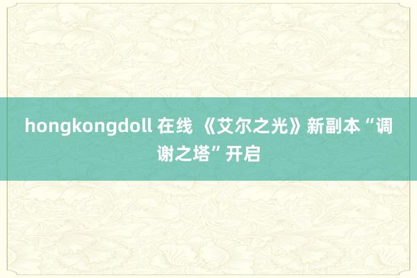hongkongdoll 在线 《艾尔之光》新副本“调谢之塔”开启