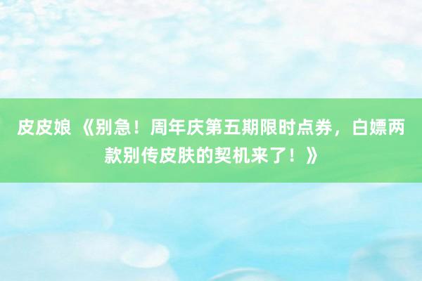 皮皮娘 《别急！周年庆第五期限时点券，白嫖两款别传皮肤的契机来了！》