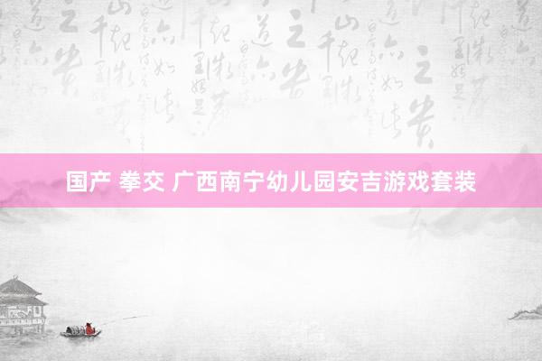 国产 拳交 广西南宁幼儿园安吉游戏套装