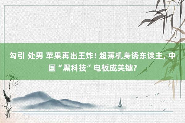 勾引 处男 苹果再出王炸! 超薄机身诱东谈主, 中国“黑科技”电板成关键?