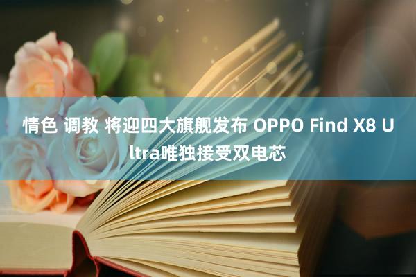 情色 调教 将迎四大旗舰发布 OPPO Find X8 Ultra唯独接受双电芯