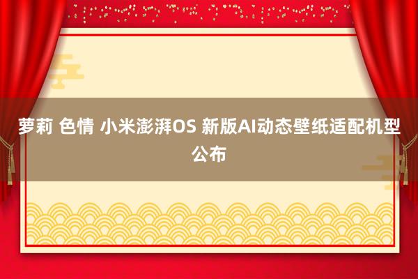 萝莉 色情 小米澎湃OS 新版AI动态壁纸适配机型公布