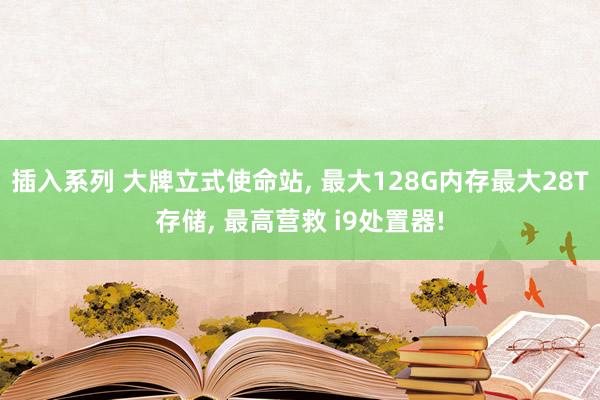 插入系列 大牌立式使命站, 最大128G内存最大28T存储, 最高营救 i9处置器!
