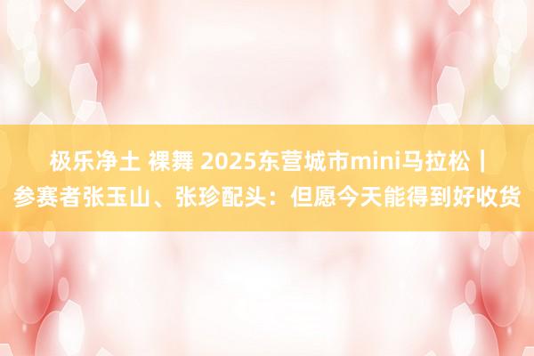 极乐净土 裸舞 2025东营城市mini马拉松｜参赛者张玉山、张珍配头：但愿今天能得到好收货