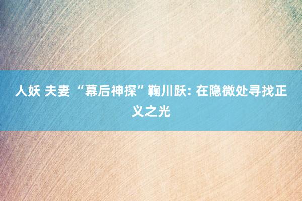 人妖 夫妻 “幕后神探”鞠川跃: 在隐微处寻找正义之光