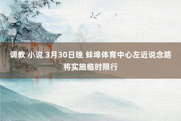 调教 小说 3月30日晚 蚌埠体育中心左近说念路将实施临时限行