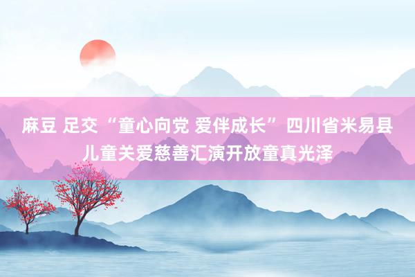 麻豆 足交 “童心向党 爱伴成长” 四川省米易县儿童关爱慈善汇演开放童真光泽