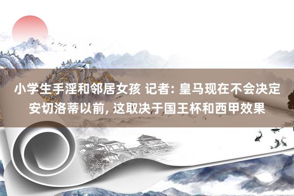 小学生手淫和邻居女孩 记者: 皇马现在不会决定安切洛蒂以前, 这取决于国王杯和西甲效果