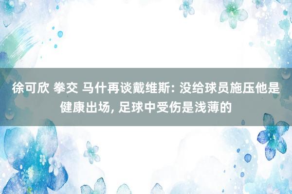 徐可欣 拳交 马什再谈戴维斯: 没给球员施压他是健康出场, 足球中受伤是浅薄的