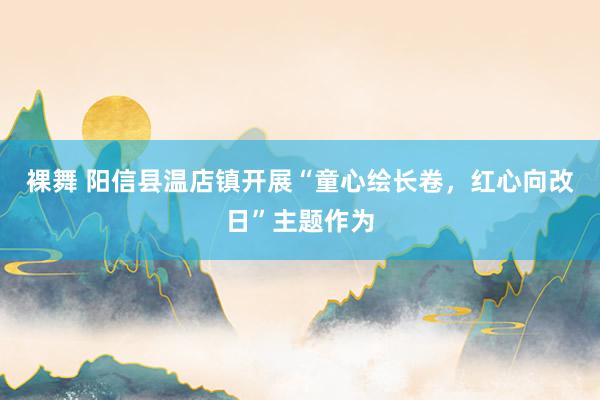 裸舞 阳信县温店镇开展“童心绘长卷，红心向改日”主题作为
