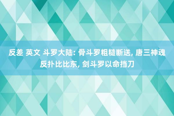 反差 英文 斗罗大陆: 骨斗罗粗糙断送, 唐三神魂反扑比比东, 剑斗罗以命挡刀