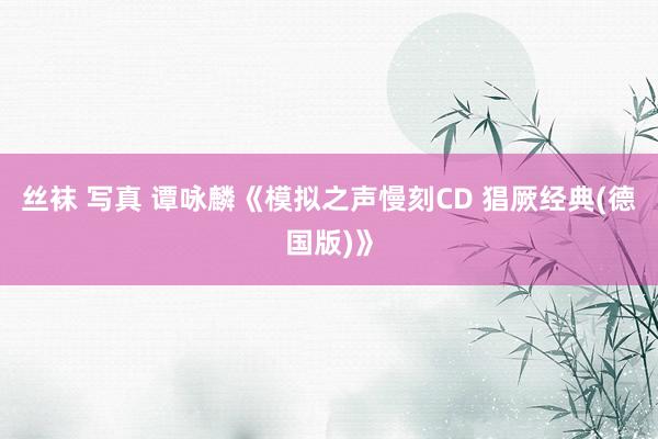 丝袜 写真 谭咏麟《模拟之声慢刻CD 猖厥经典(德国版)》