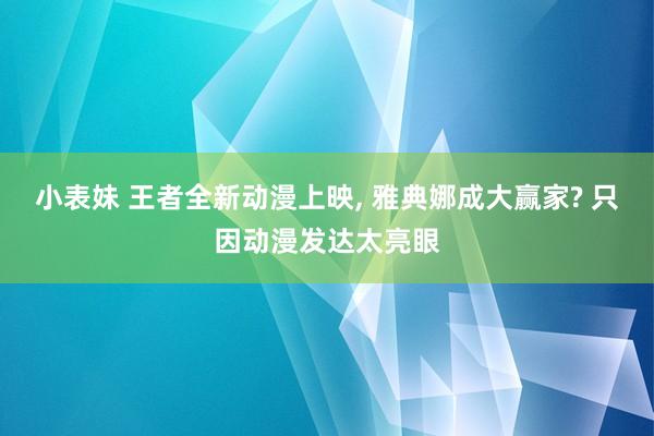 小表妹 王者全新动漫上映, 雅典娜成大赢家? 只因动漫发达太亮眼