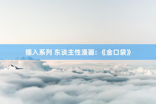 插入系列 东谈主性漫画: 《金口袋》
