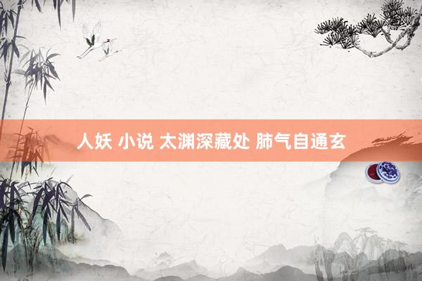 人妖 小说 太渊深藏处 肺气自通玄